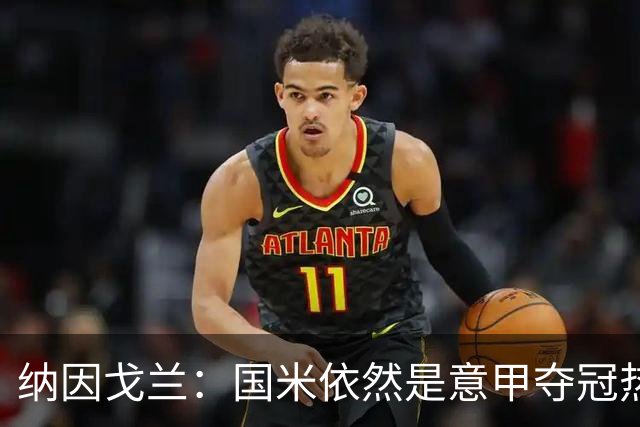 纳因戈兰：国米依然是意甲夺冠热门，这种强强对话对罗马是个考验